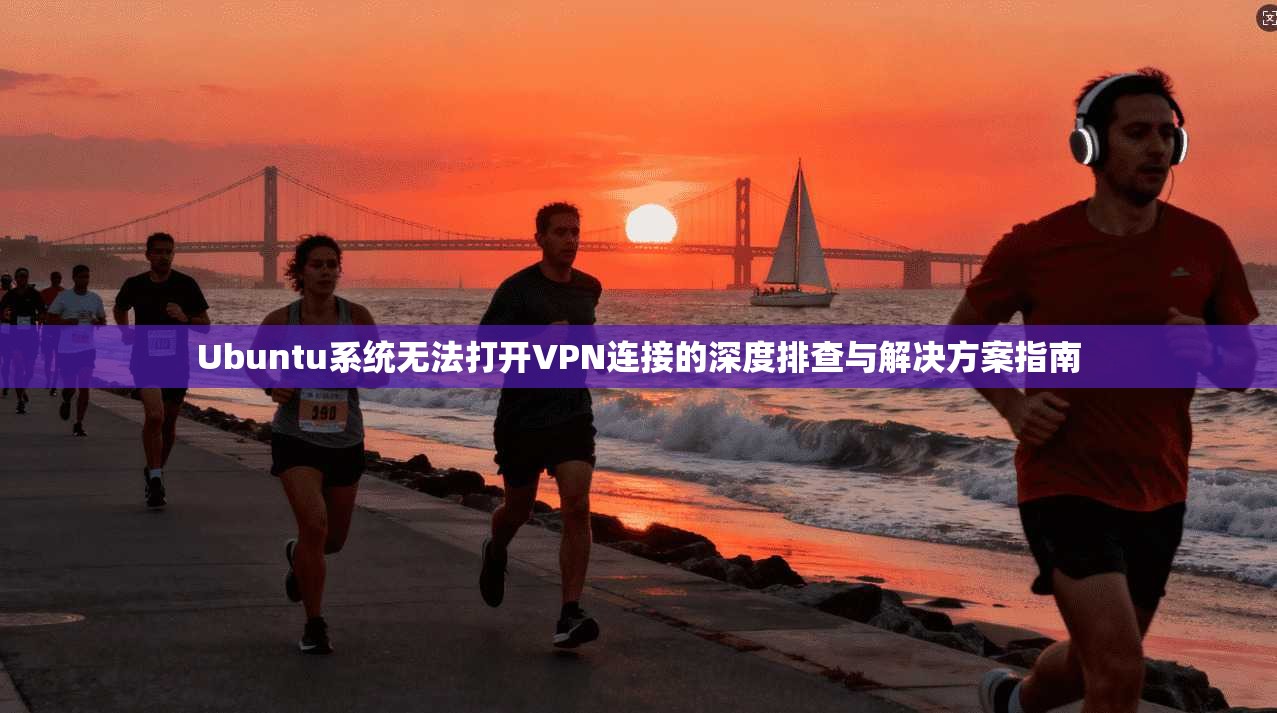 Ubuntu系统无法打开VPN连接的深度排查与解决方案指南 Ubuntu系统无法打开VPN连接的深度排查与解决方案指南