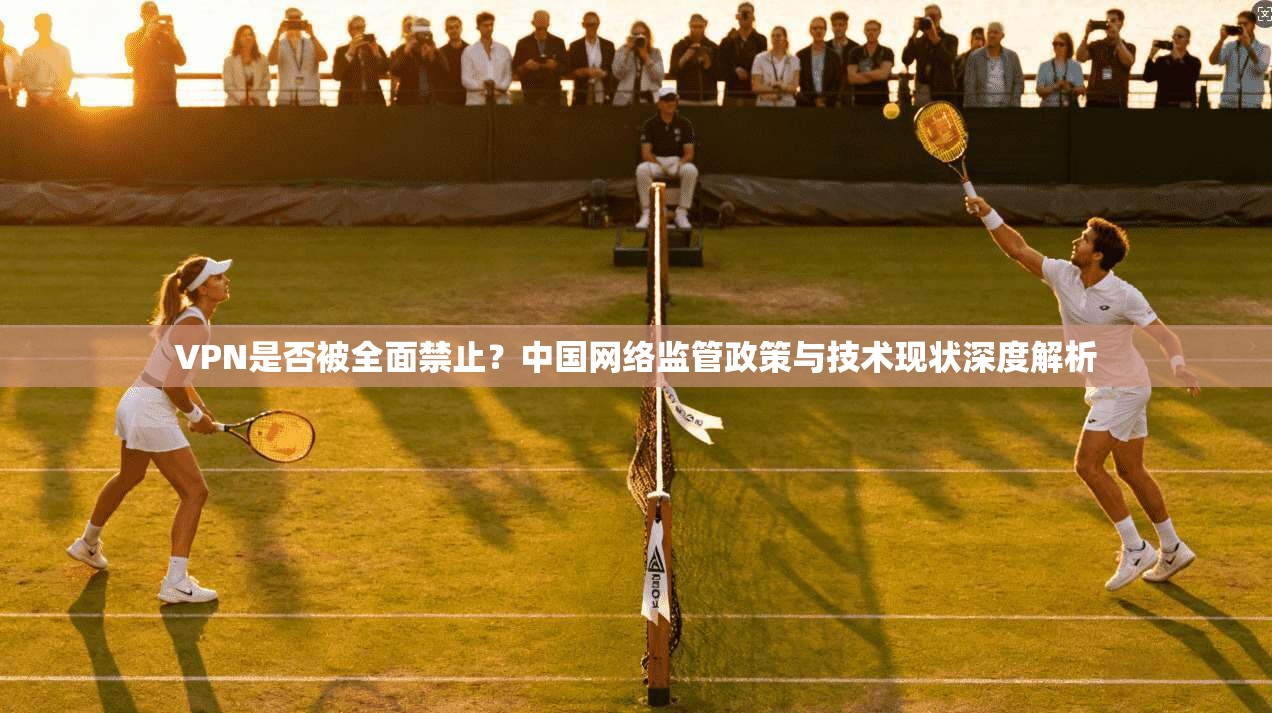 VPN是否被全面禁止？中国网络监管政策与技术现状深度解析