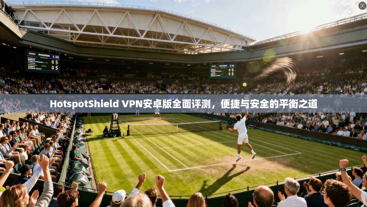 HotspotShield VPN安卓版全面评测,便捷与安全的平衡之道 HotspotShield VPN安卓版全面评测,便捷与安全的平衡之道