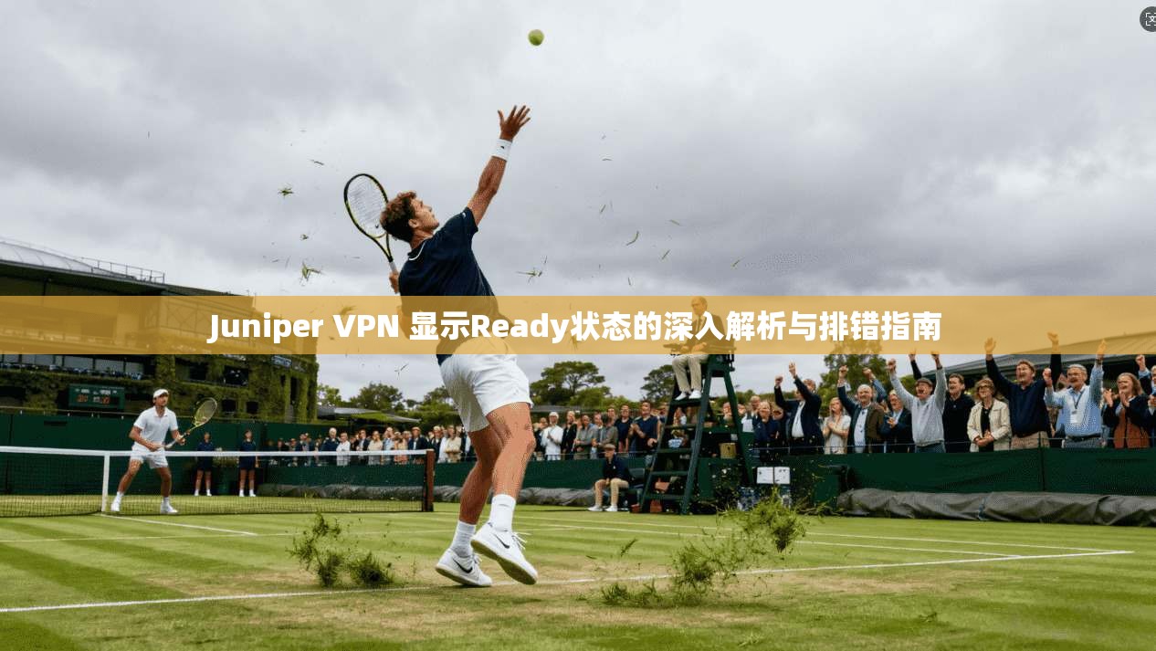 Juniper VPN 显示Ready状态的深入解析与排错指南