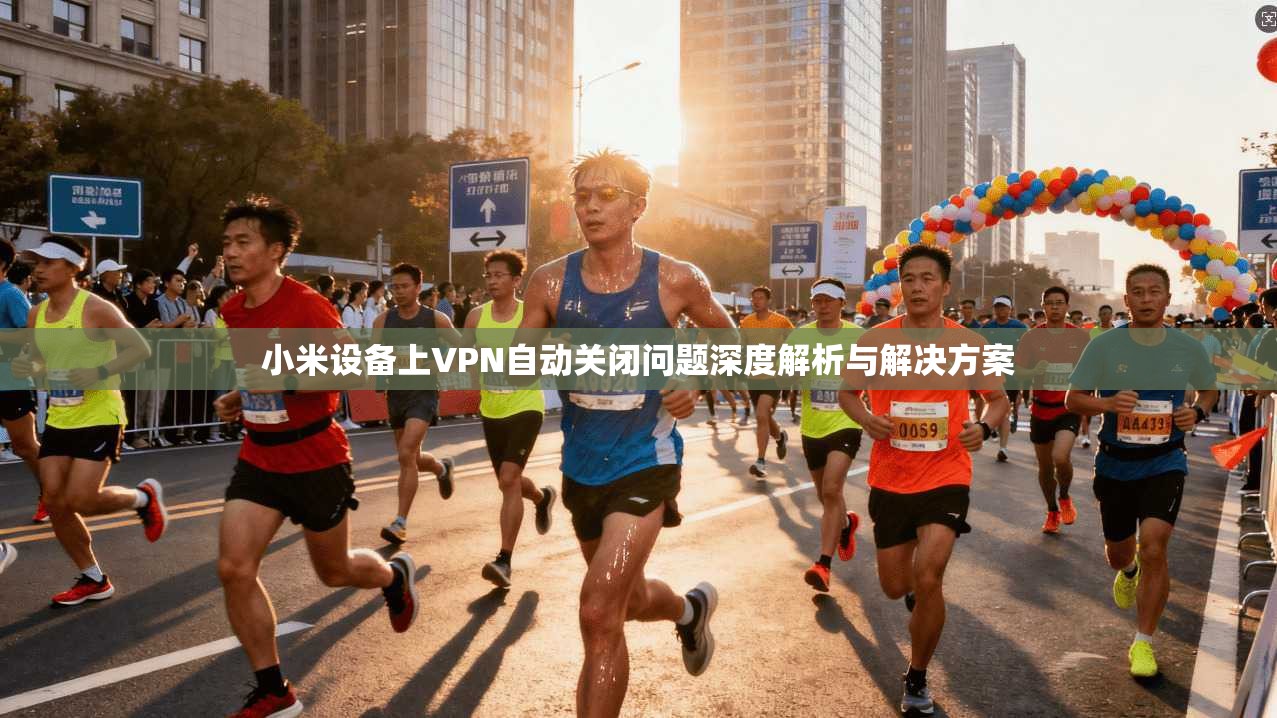 小米设备上VPN自动关闭问题深度解析与解决方案 小米设备上VPN自动关闭问题深度解析与解决方案