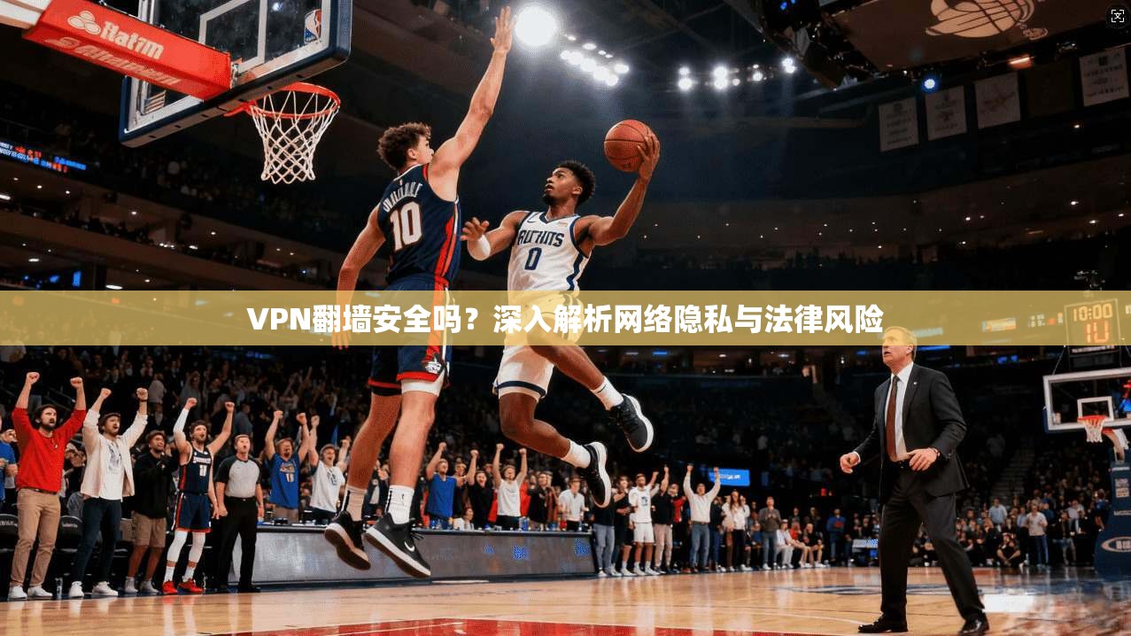 VPN翻墙安全吗?深入解析网络隐私与法律风险 VPN翻墙安全吗?深入解析网络隐私与法律风险