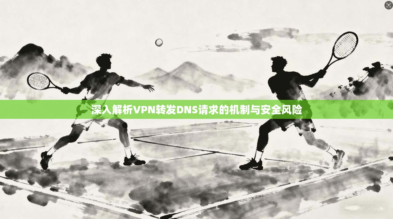 深入解析VPN转发DNS请求的机制与安全风险 深入解析VPN转发DNS请求的机制与安全风险