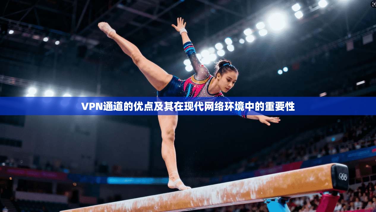 VPN通道的优点及其在现代网络环境中的重要性 VPN通道的优点及其在现代网络环境中的重要性
