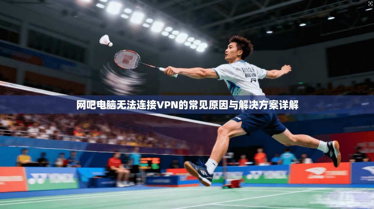 网吧电脑无法连接VPN的常见原因与解决方案详解