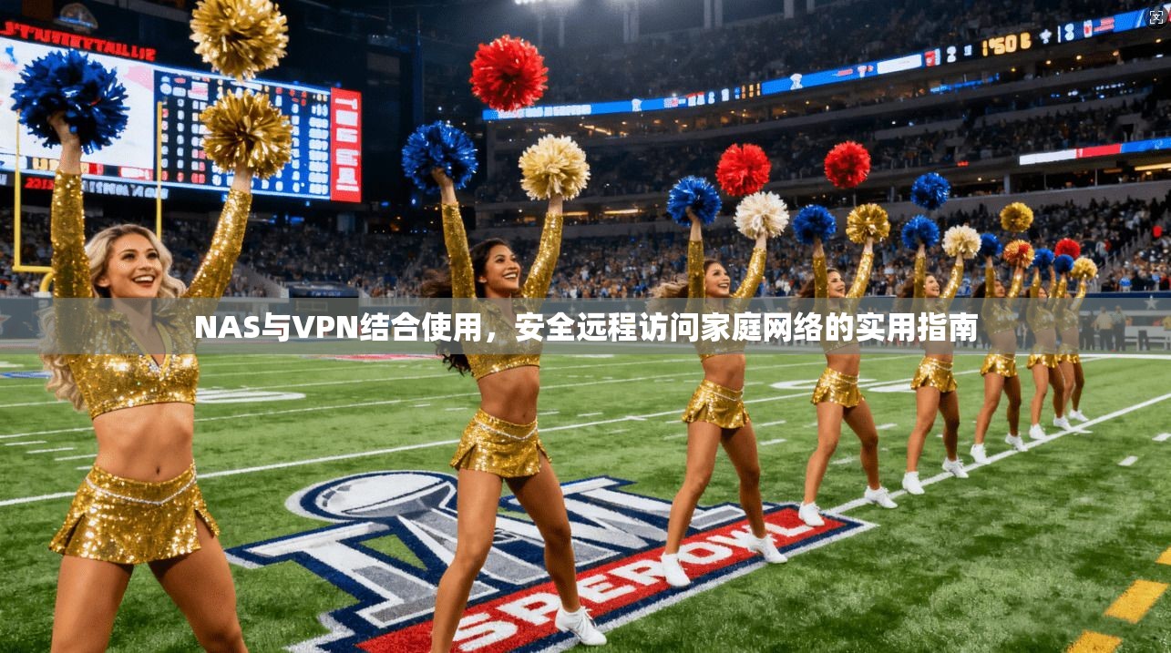 NAS与VPN结合使用，安全远程访问家庭网络的实用指南