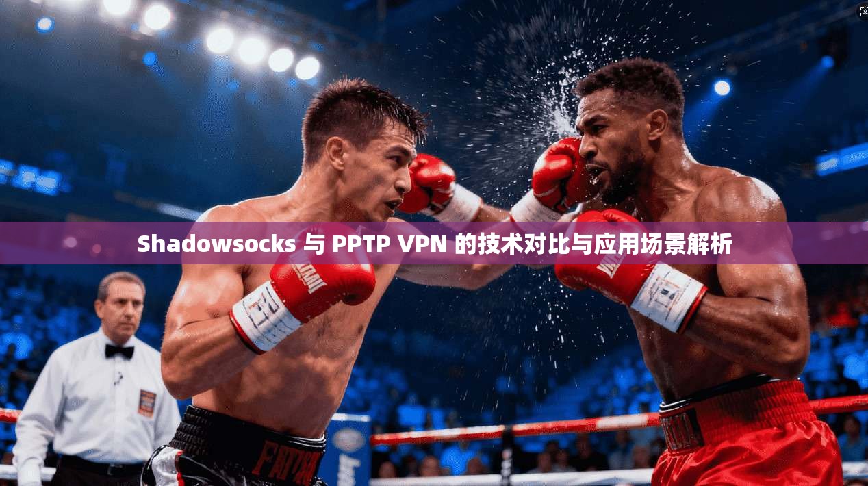 Shadowsocks 与 PPTP VPN 的技术对比与应用场景解析