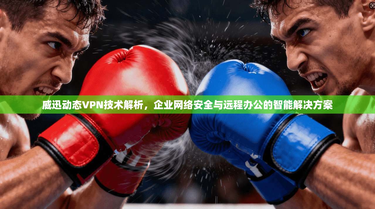 威迅动态VPN技术解析,企业网络安全与远程办公的智能解决方案 威迅动态VPN技术解析,企业网络安全与远程办公的智能解决方案