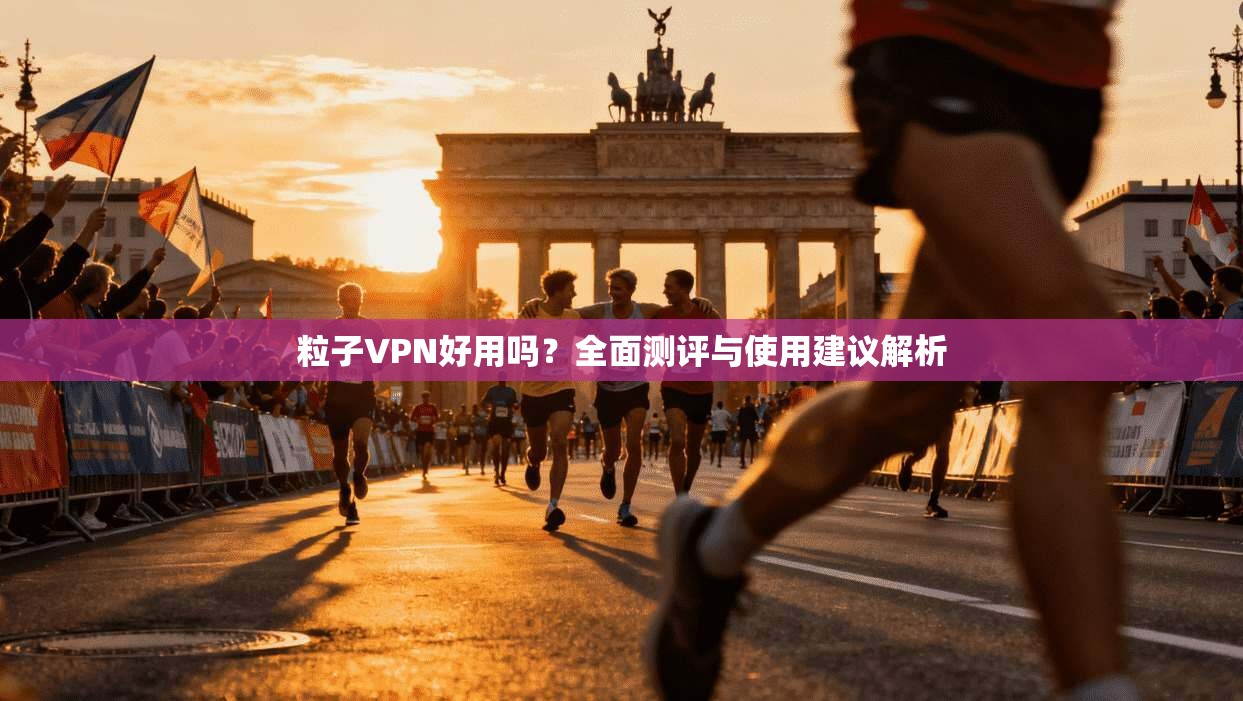 粒子VPN好用吗？全面测评与使用建议解析