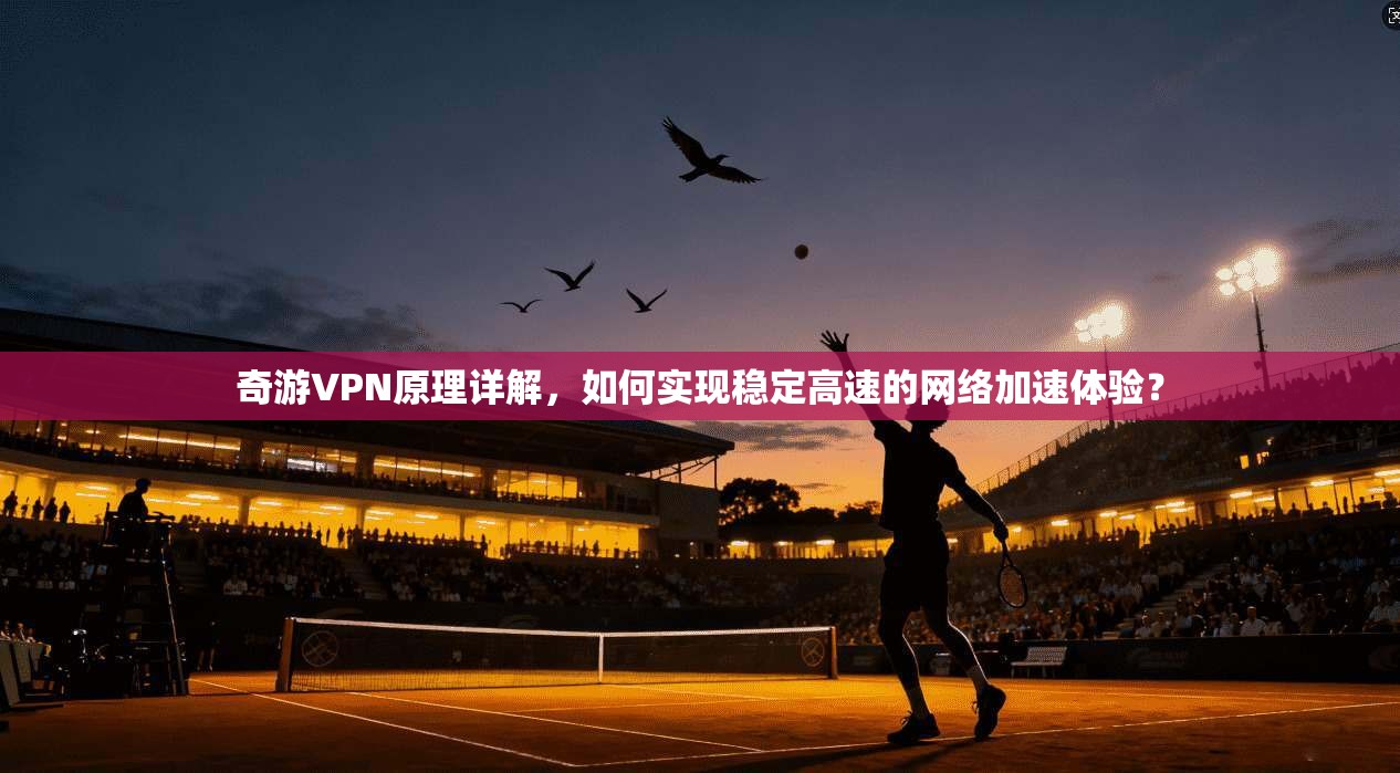 奇游VPN原理详解,如何实现稳定高速的网络加速体验? 奇游VPN原理详解,如何实现稳定高速的网络加速体验?