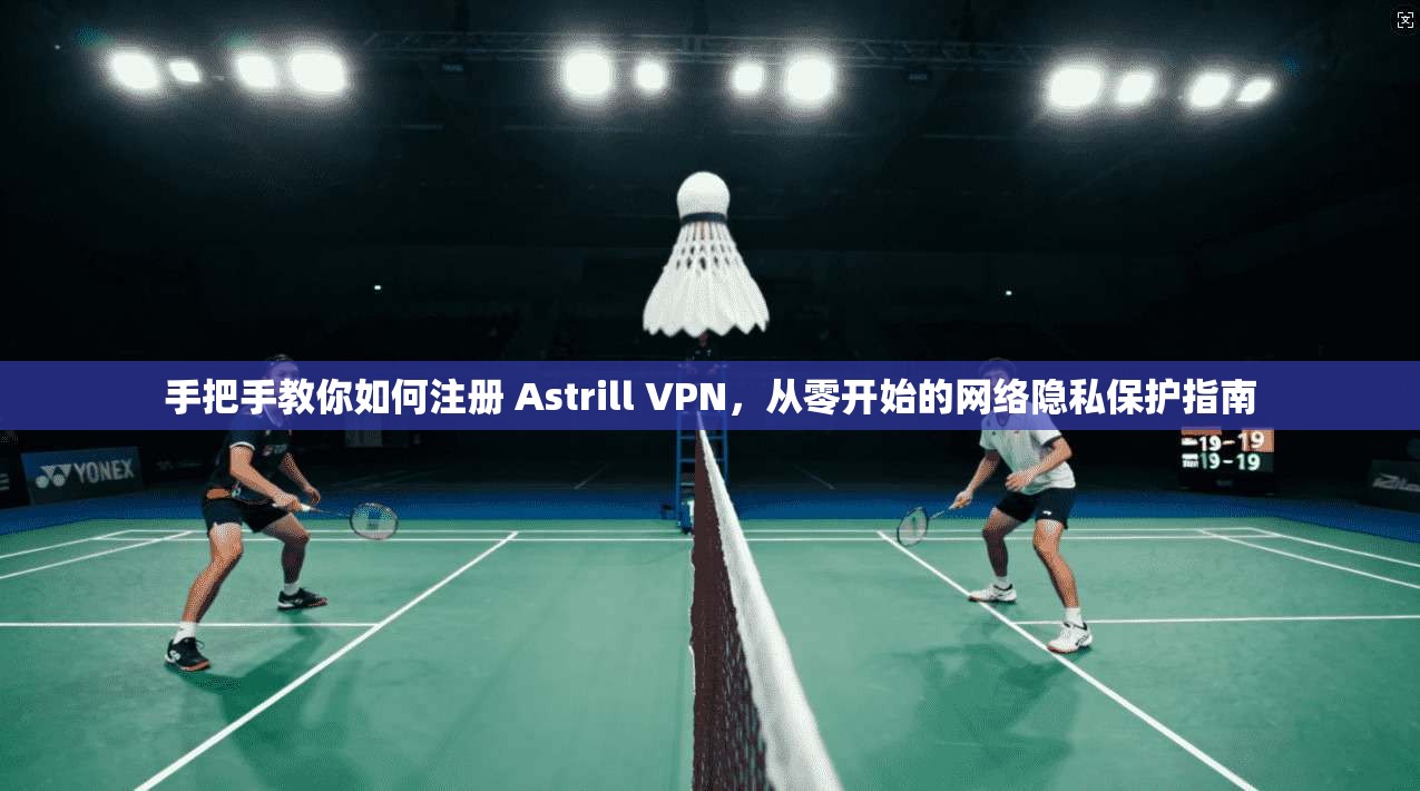 手把手教你如何注册 Astrill VPN，从零开始的网络隐私保护指南
