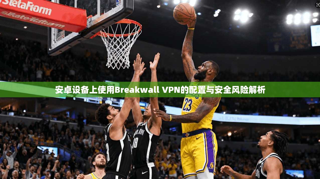 安卓设备上使用Breakwall VPN的配置与安全风险解析