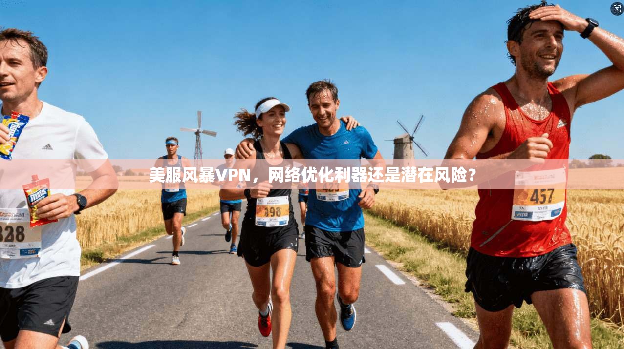 美服风暴VPN,网络优化利器还是潜在风险? 美服风暴VPN,网络优化利器还是潜在风险?