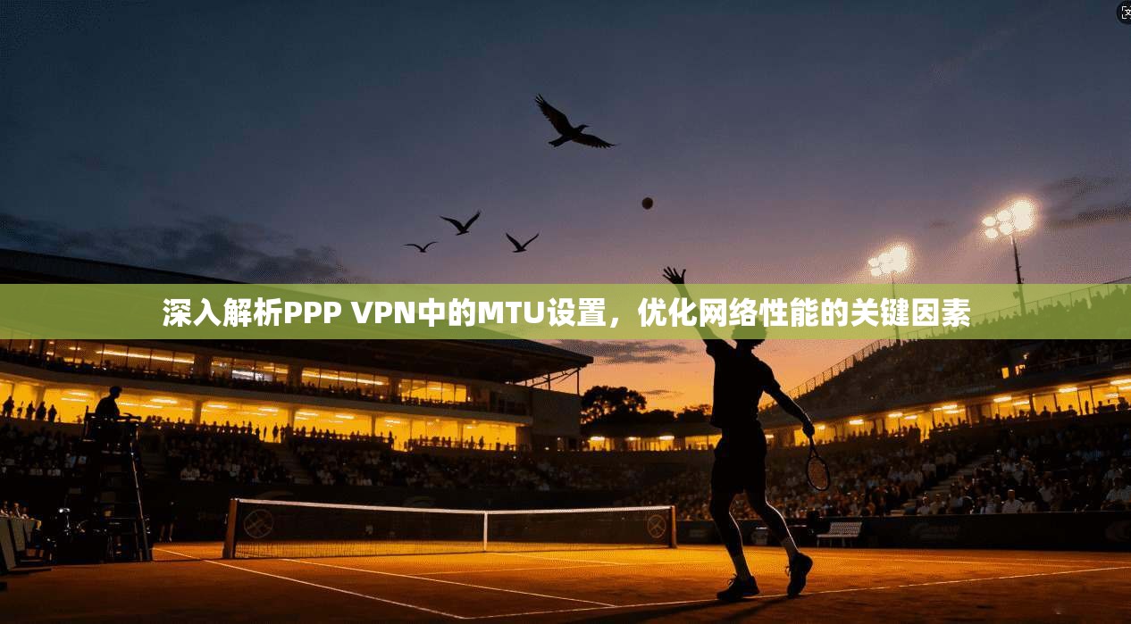 深入解析PPP VPN中的MTU设置，优化网络性能的关键因素