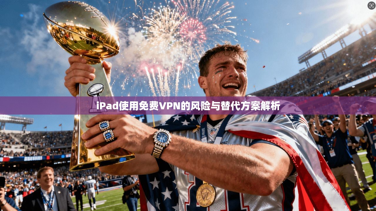 iPad使用免费VPN的风险与替代方案解析 iPad使用免费VPN的风险与替代方案解析