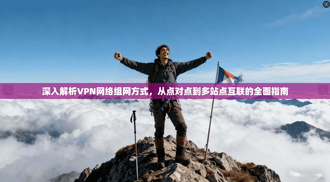 深入解析VPN网络组网方式,从点对点到多站点互联的全面指南 深入解析VPN网络组网方式,从点对点到多站点互联的全面指南