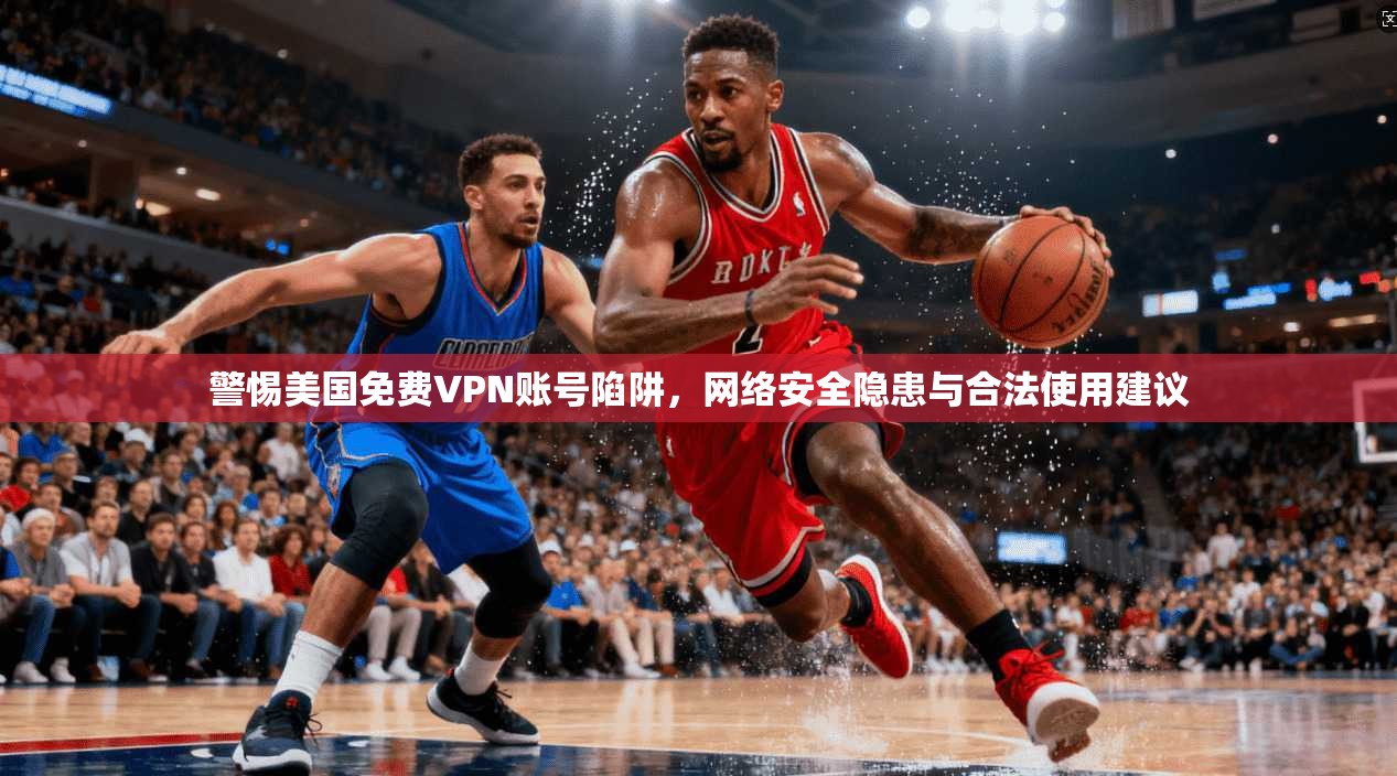 警惕美国免费VPN账号陷阱,网络安全隐患与合法使用建议 警惕美国免费VPN账号陷阱,网络安全隐患与合法使用建议