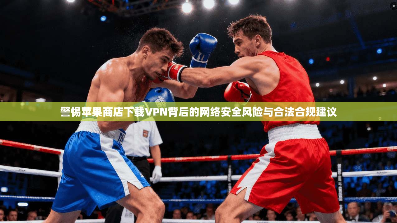 警惕苹果商店下载VPN背后的网络安全风险与合法合规建议 警惕苹果商店下载VPN背后的网络安全风险与合法合规建议