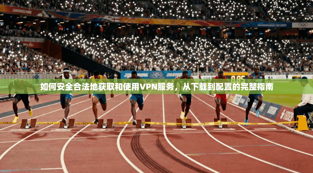 如何安全合法地获取和使用VPN服务,从下载到配置的完整指南 如何安全合法地获取和使用VPN服务,从下载到配置的完整指南