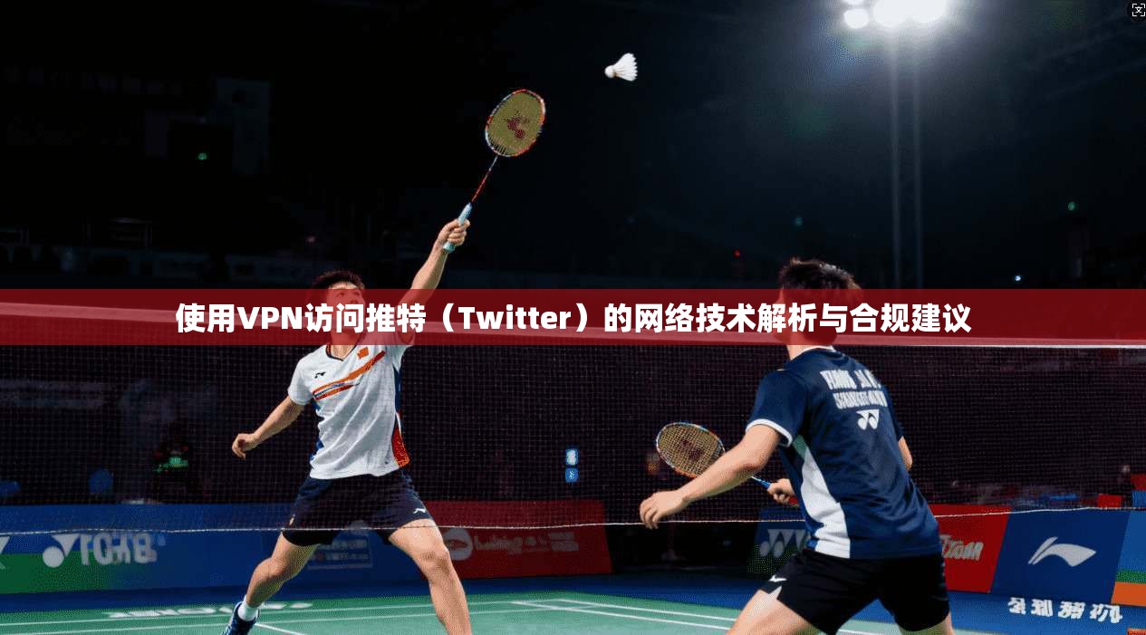 使用VPN访问推特(Twitter)的网络技术解析与合规建议 使用VPN访问推特(Twitter)的网络技术解析与合规建议