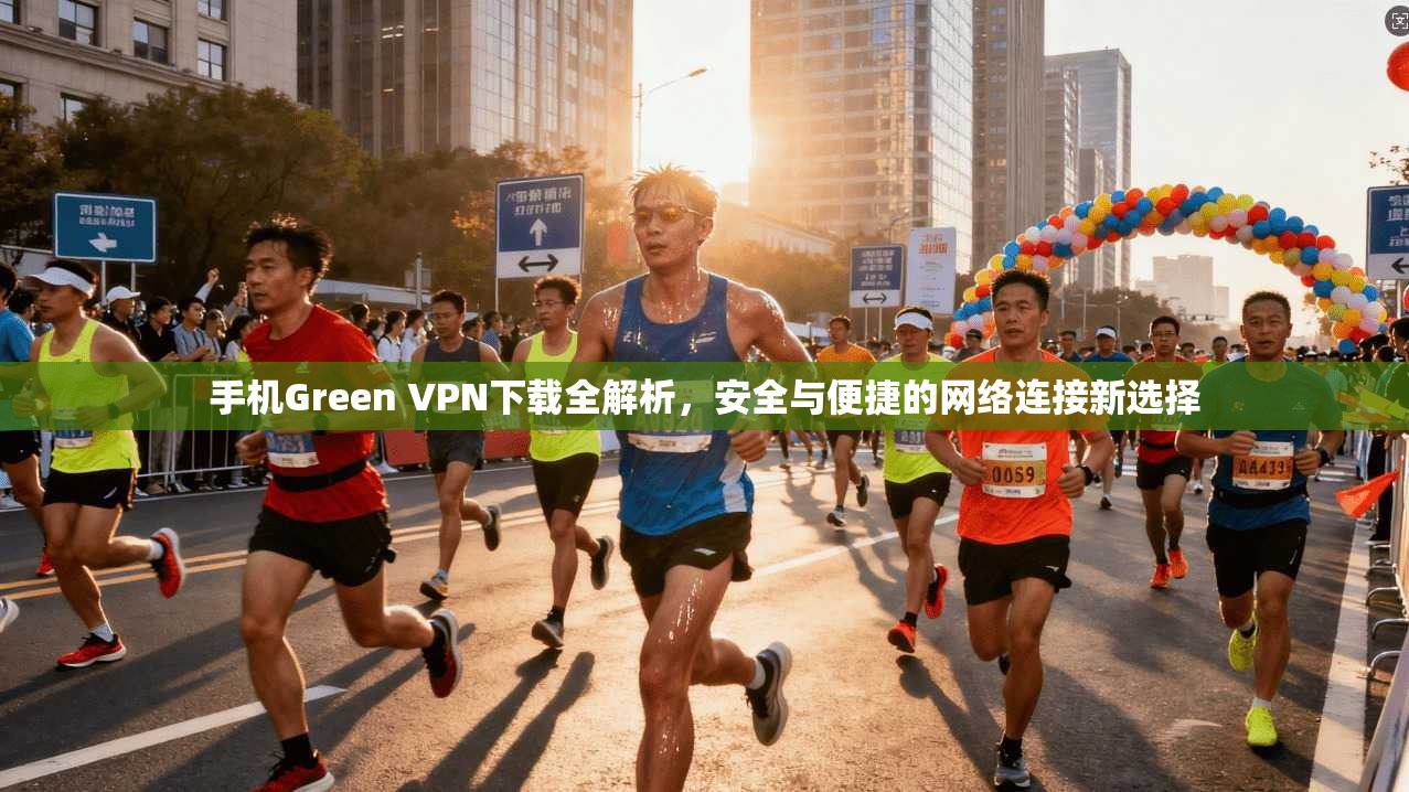 手机Green VPN下载全解析,安全与便捷的网络连接新选择 手机Green VPN下载全解析,安全与便捷的网络连接新选择