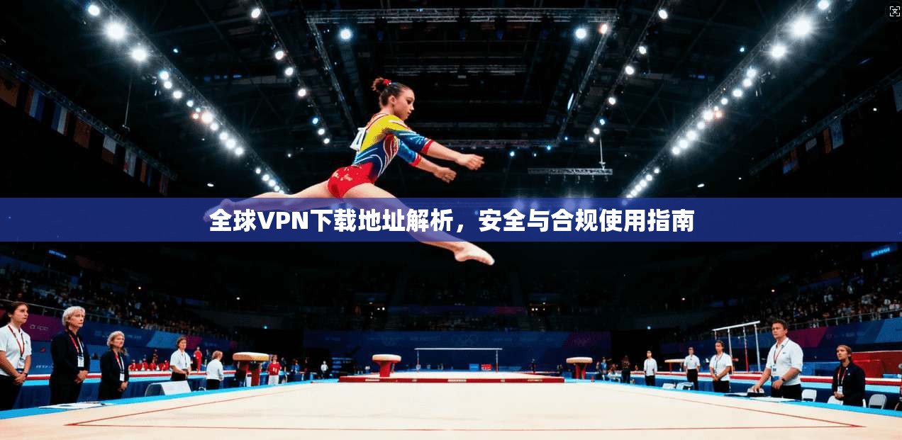 全球VPN下载地址解析，安全与合规使用指南
