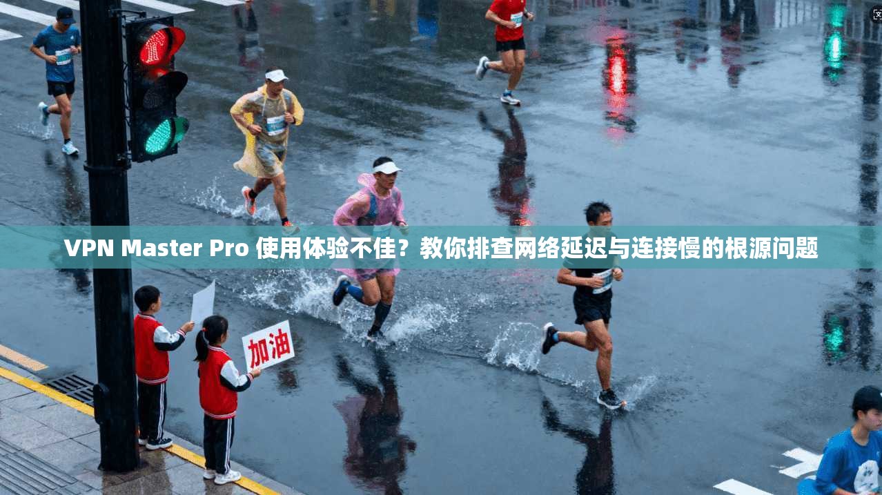 VPN Master Pro 使用体验不佳？教你排查网络延迟与连接慢的根源问题