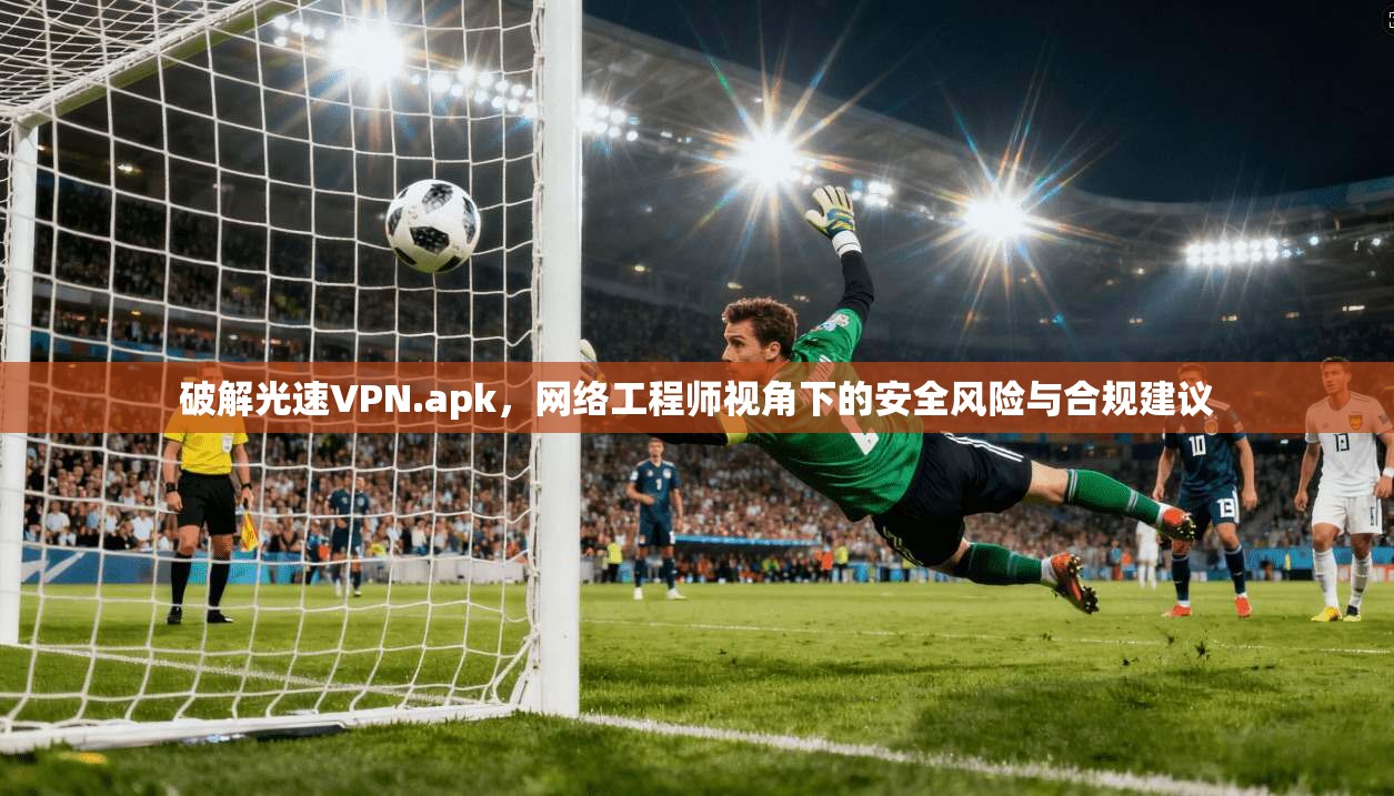 破解光速VPN.apk,网络工程师视角下的安全风险与合规建议 破解光速VPN.apk,网络工程师视角下的安全风险与合规建议