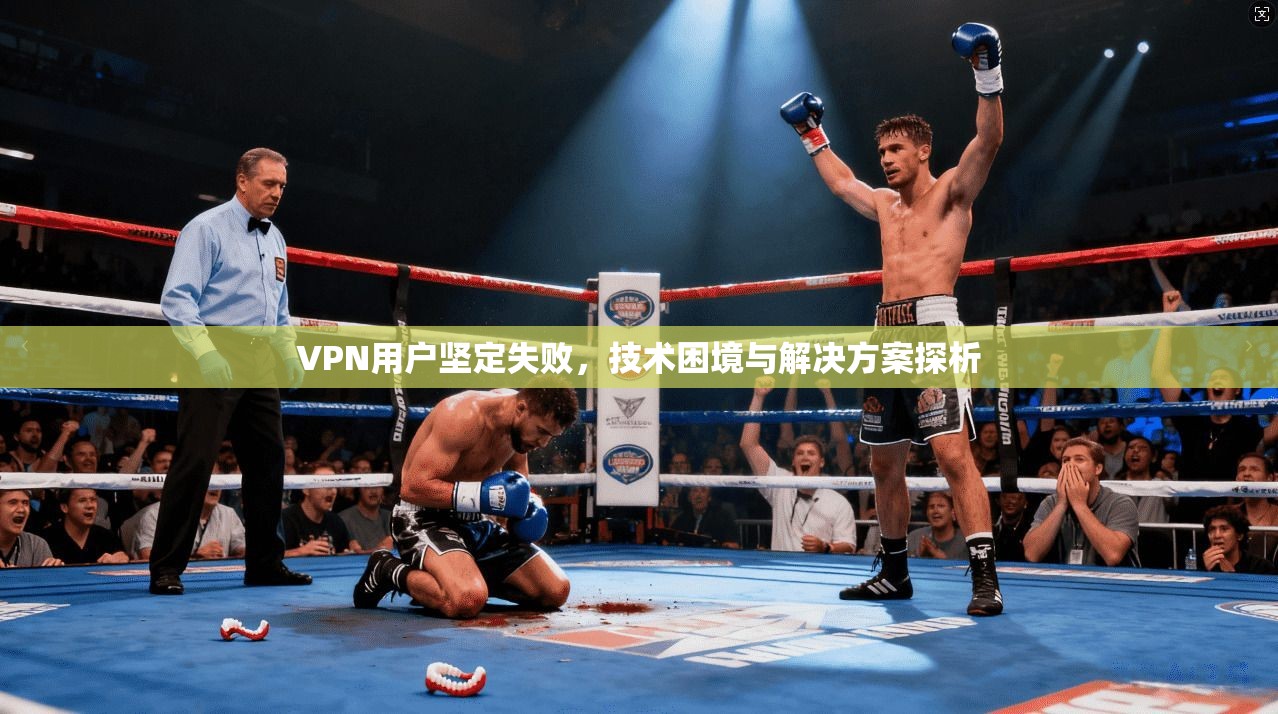 VPN用户坚定失败,技术困境与解决方案探析 VPN用户坚定失败,技术困境与解决方案探析