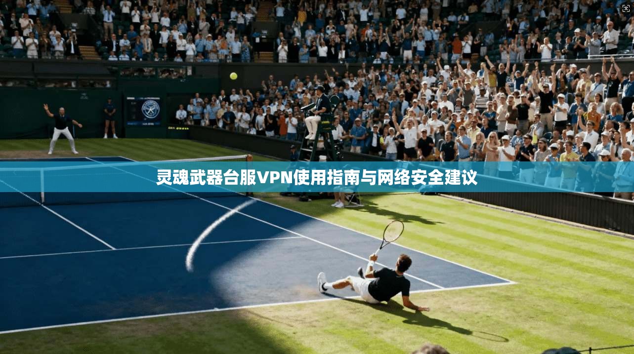 灵魂武器台服VPN使用指南与网络安全建议 灵魂武器台服VPN使用指南与网络安全建议