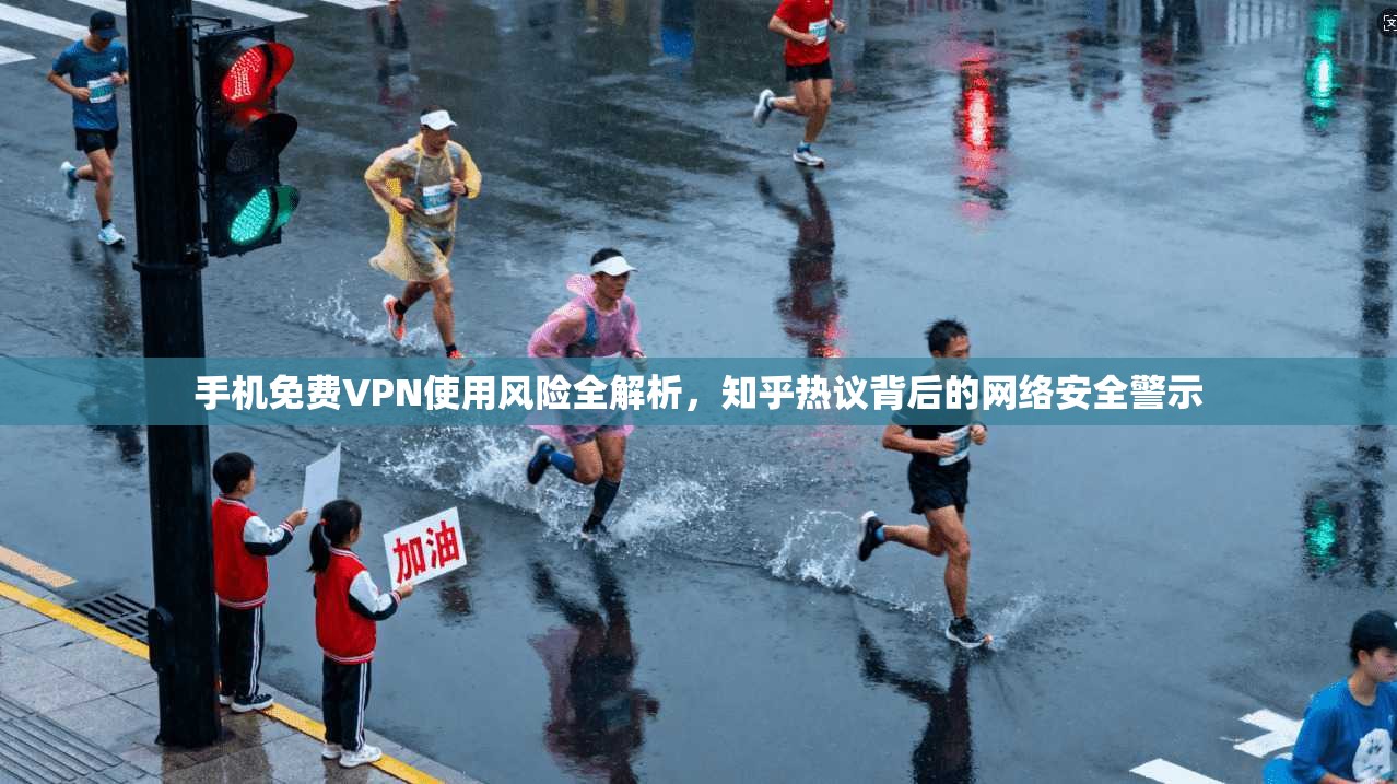 手机免费VPN使用风险全解析，知乎热议背后的网络安全警示