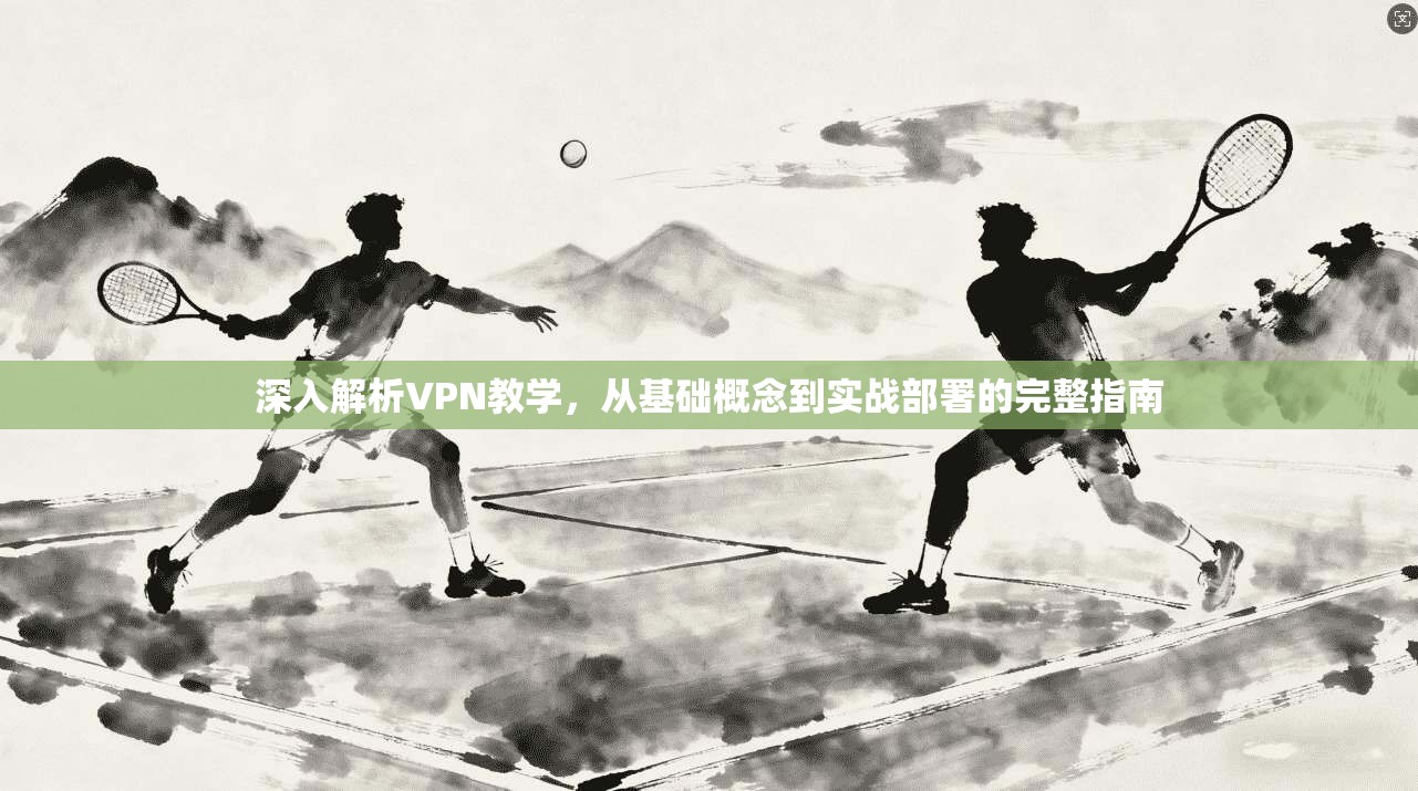 深入解析VPN教学，从基础概念到实战部署的完整指南
