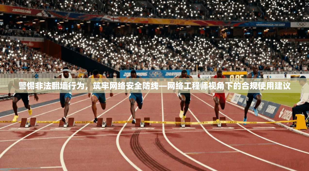 警惕非法翻墙行为,筑牢网络安全防线—网络工程师视角下的合规使用建议 警惕非法翻墙行为,筑牢网络安全防线—网络工程师视角下的合规使用建议