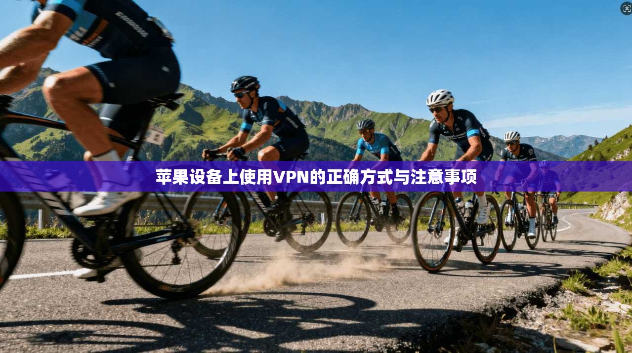 苹果设备上使用VPN的正确方式与注意事项 苹果设备上使用VPN的正确方式与注意事项