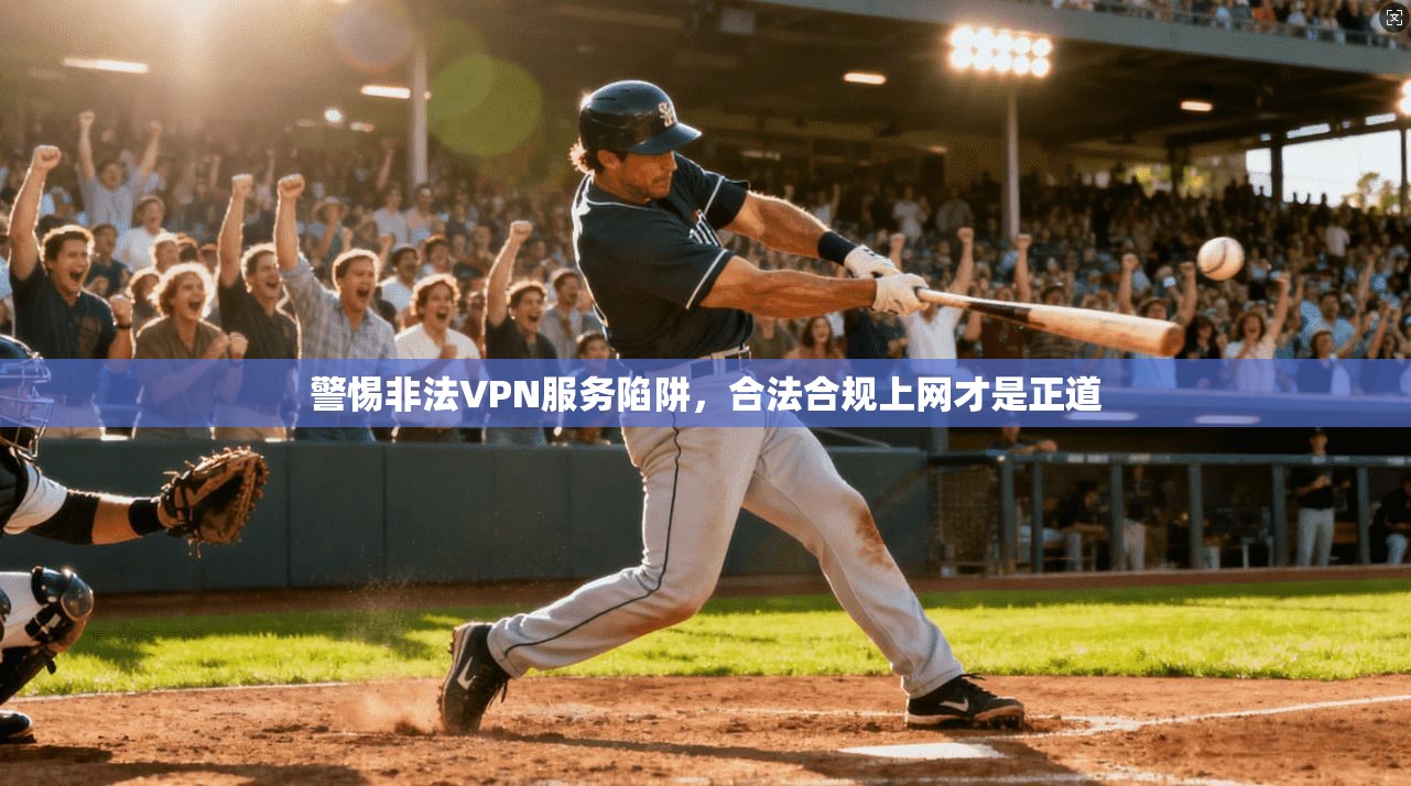 警惕非法VPN服务陷阱,合法合规上网才是正道 警惕非法VPN服务陷阱,合法合规上网才是正道