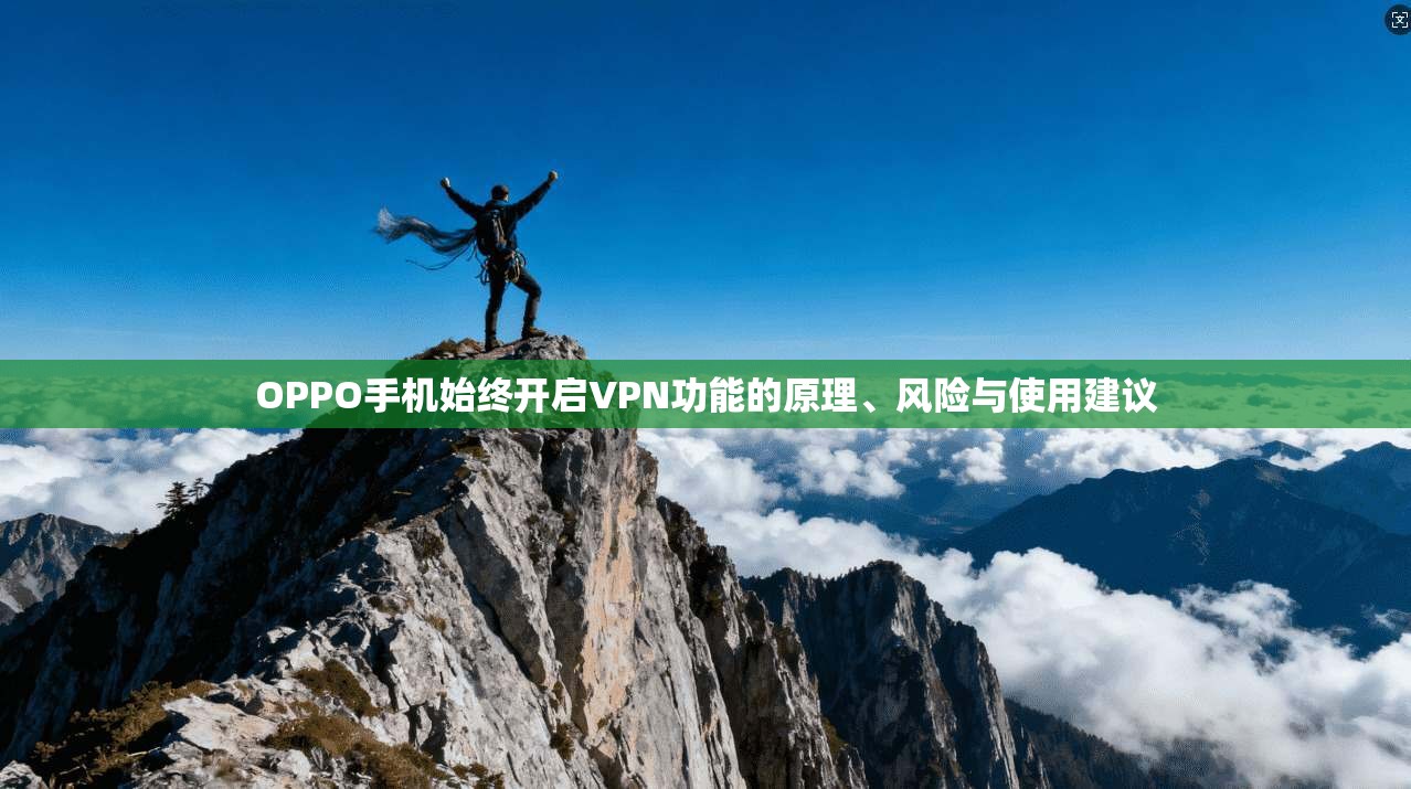 OPPO手机始终开启VPN功能的原理、风险与使用建议 OPPO手机始终开启VPN功能的原理、风险与使用建议