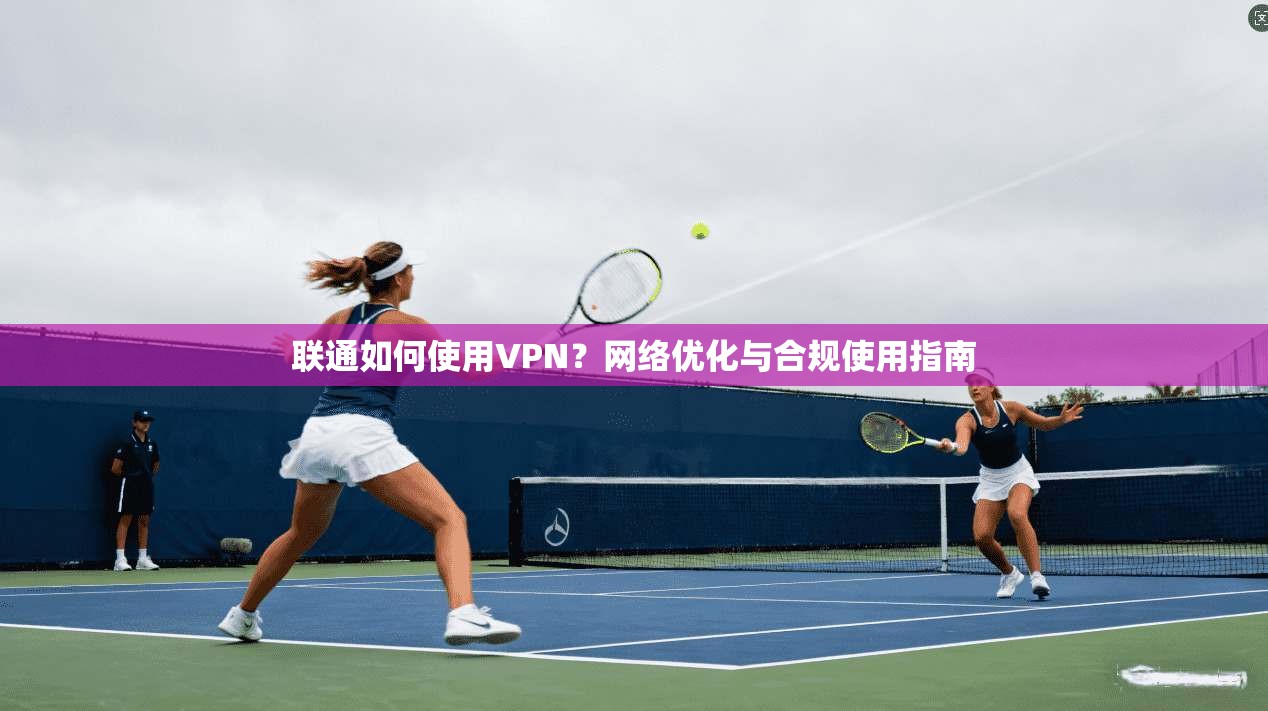 联通如何使用VPN？网络优化与合规使用指南