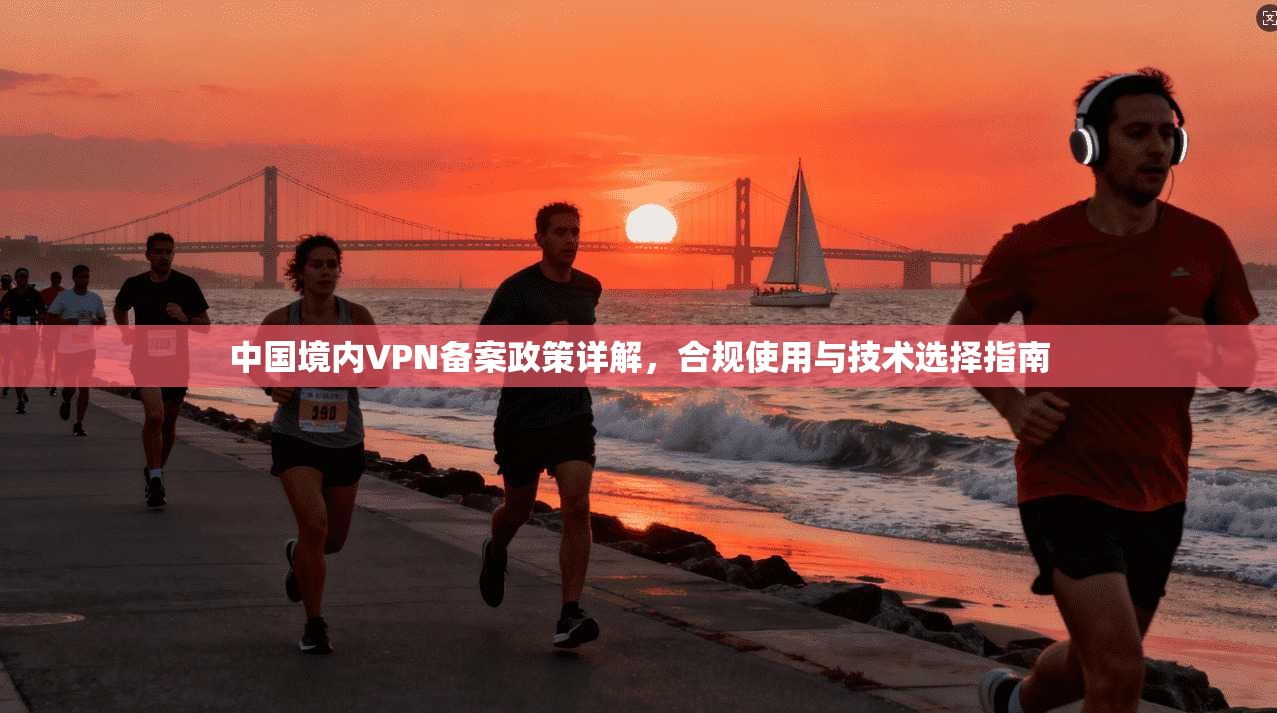 中国境内VPN备案政策详解,合规使用与技术选择指南 中国境内VPN备案政策详解,合规使用与技术选择指南