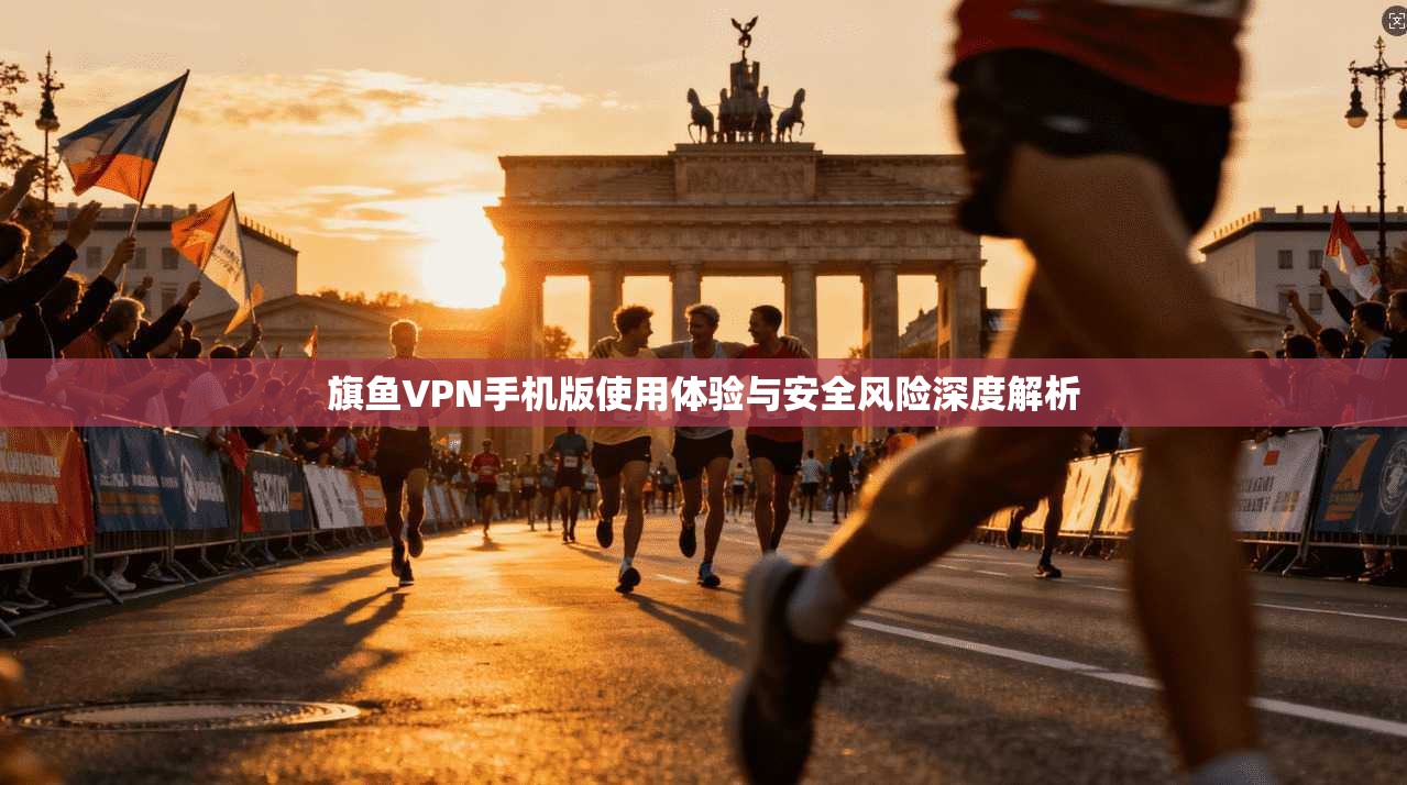 旗鱼VPN手机版使用体验与安全风险深度解析