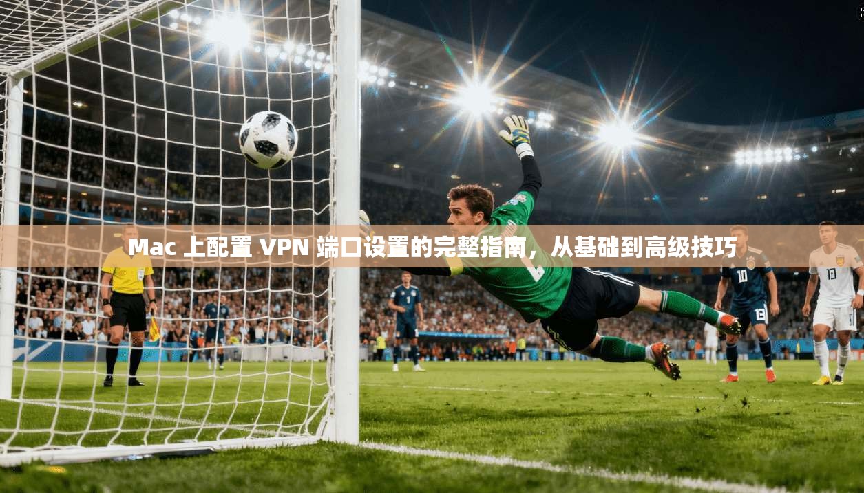 Mac 上配置 VPN 端口设置的完整指南,从基础到高级技巧 Mac 上配置 VPN 端口设置的完整指南,从基础到高级技巧