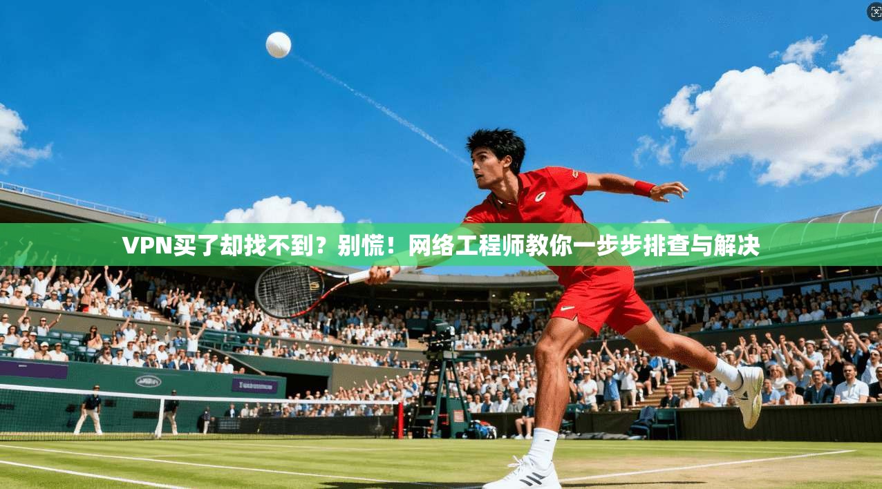 VPN买了却找不到？别慌！网络工程师教你一步步排查与解决