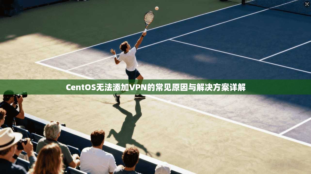 CentOS无法添加VPN的常见原因与解决方案详解