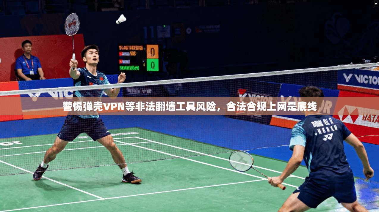 警惕弹壳VPN等非法翻墙工具风险，合法合规上网是底线