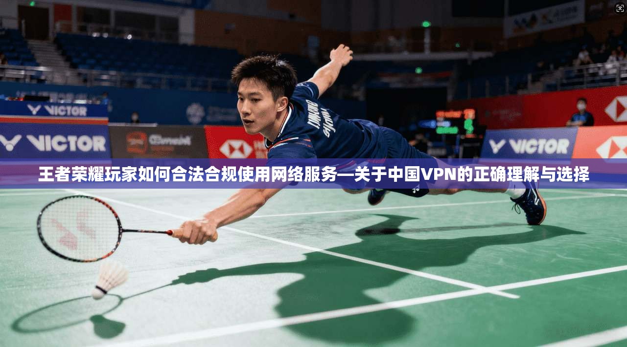 王者荣耀玩家如何合法合规使用网络服务—关于中国VPN的正确理解与选择 王者荣耀玩家如何合法合规使用网络服务—关于中国VPN的正确理解与选择