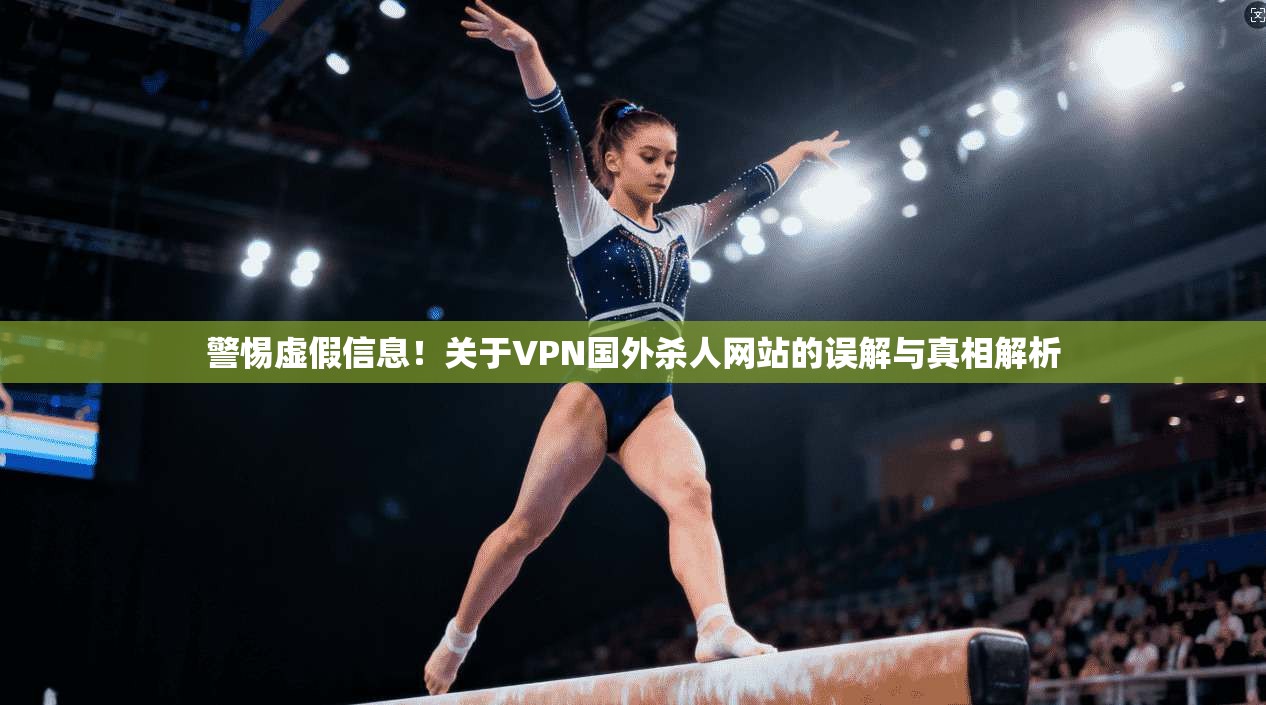 警惕虚假信息!关于VPN国外杀人网站的误解与真相解析 警惕虚假信息!关于VPN国外杀人网站的误解与真相解析