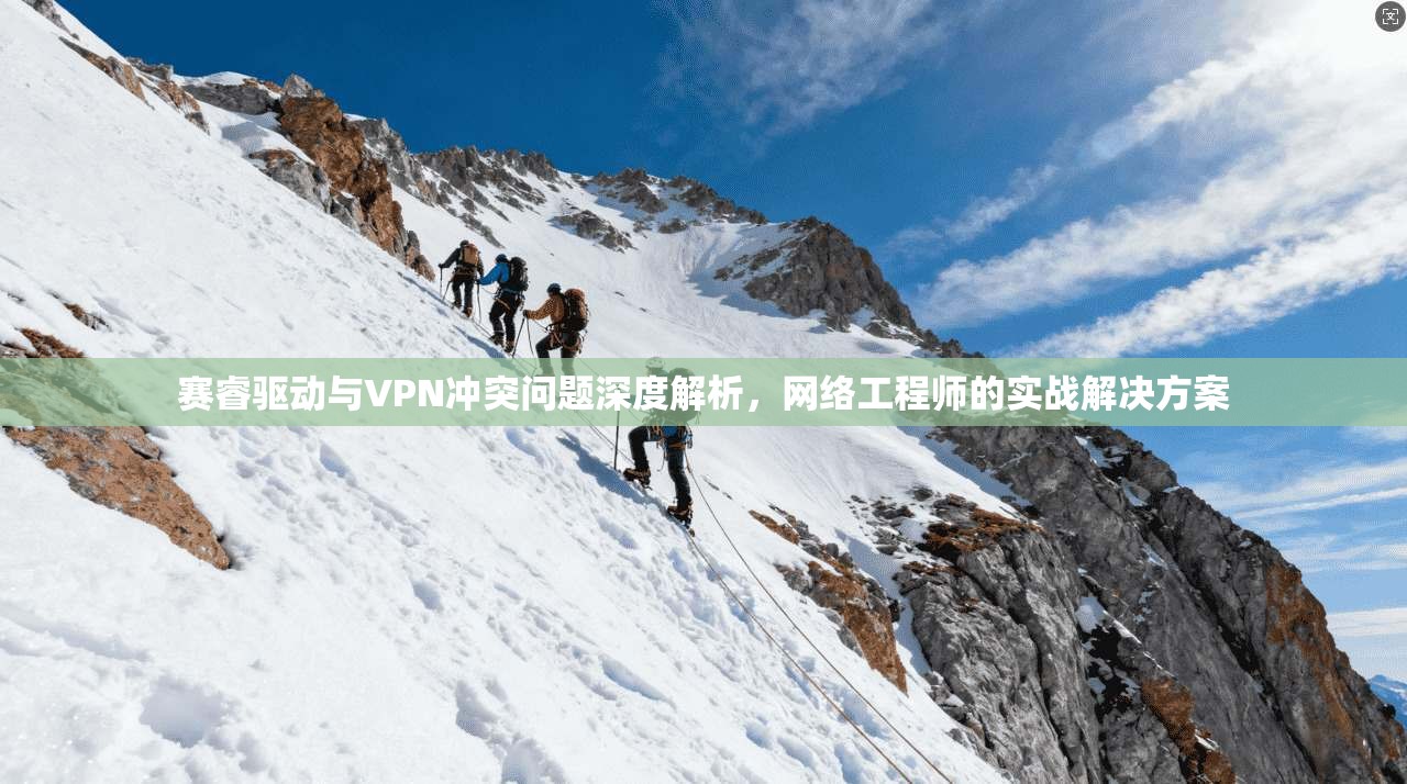 赛睿驱动与VPN冲突问题深度解析,网络工程师的实战解决方案 赛睿驱动与VPN冲突问题深度解析,网络工程师的实战解决方案