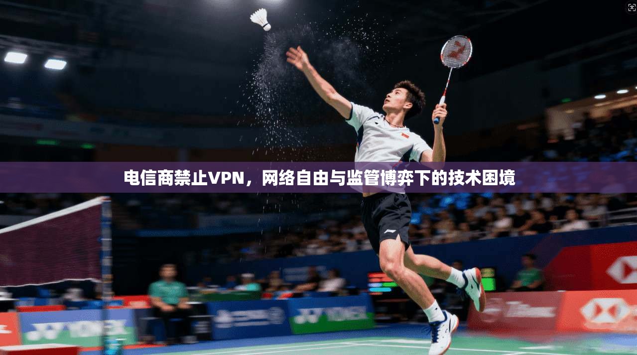 电信商禁止VPN,网络自由与监管博弈下的技术困境 电信商禁止VPN,网络自由与监管博弈下的技术困境