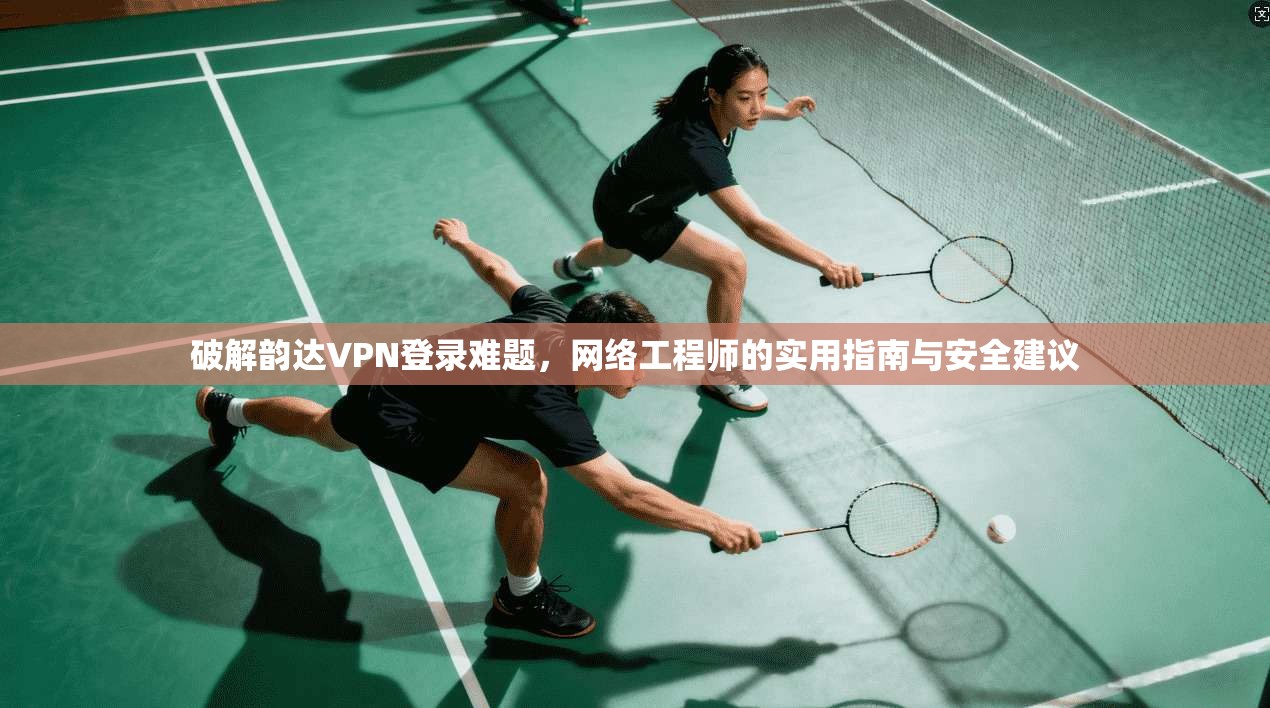 破解韵达VPN登录难题,网络工程师的实用指南与安全建议 破解韵达VPN登录难题,网络工程师的实用指南与安全建议