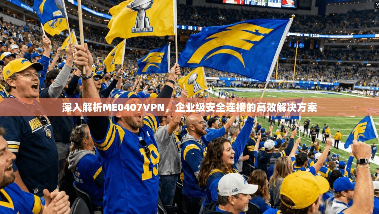 深入解析ME0407VPN,企业级安全连接的高效解决方案 深入解析ME0407VPN,企业级安全连接的高效解决方案