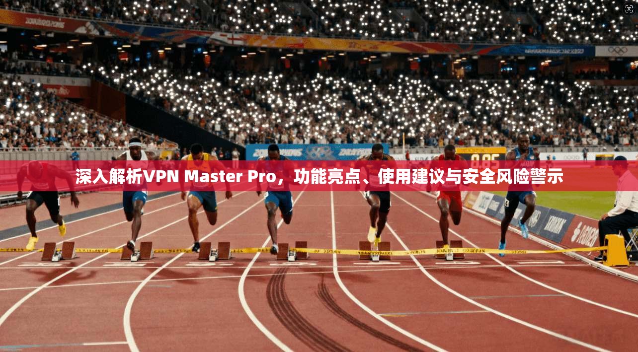 深入解析VPN Master Pro，功能亮点、使用建议与安全风险警示